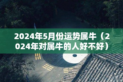 2024年5月份运势属牛（2024年对属牛的人好不好）