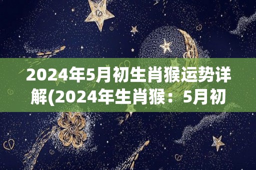 2024年5月初生肖猴运势详解(2024年生肖猴：5月初运势解析)