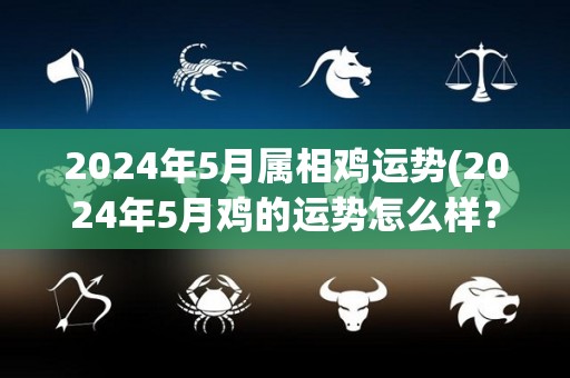 2024年5月属相鸡运势(2024年5月鸡的运势怎么样？)
