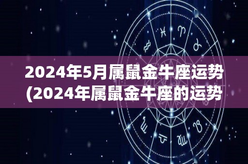 2024年5月属鼠金牛座运势(2024年属鼠金牛座的运势展望)
