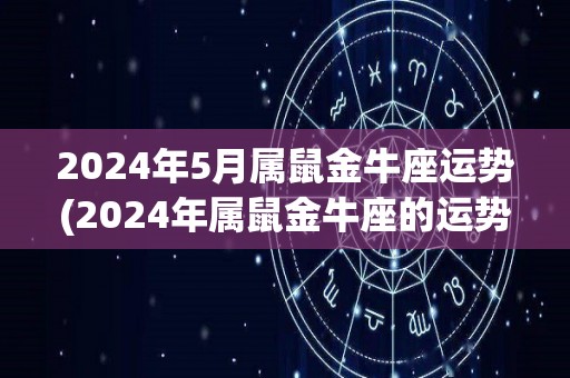 2024年5月属鼠金牛座运势(2024年属鼠金牛座的运势展望)