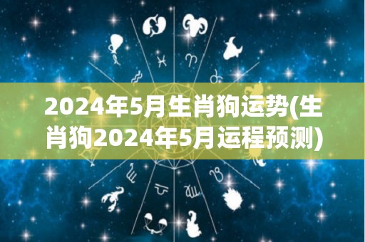 2024年5月生肖狗运势(生肖狗2024年5月运程预测)
