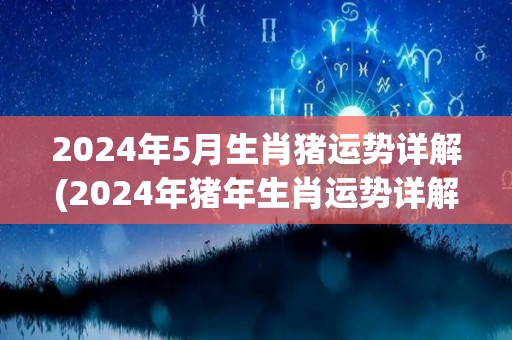 2024年5月生肖猪运势详解(2024年猪年生肖运势详解)
