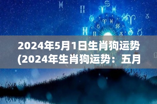 2024年5月1日生肖狗运势(2024年生肖狗运势：五月份有好运!)