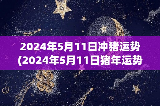 2024年5月11日冲猪运势(2024年5月11日猪年运势解析)