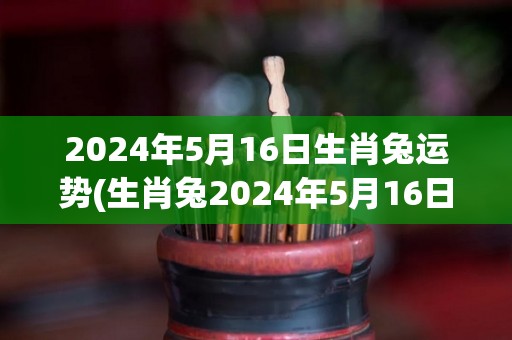 2024年5月16日生肖兔运势(生肖兔2024年5月16日运程预测)