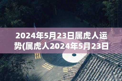 2024年5月23日属虎人运势(属虎人2024年5月23日的运势如何？)