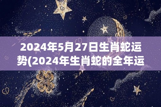 2024年5月27日生肖蛇运势(2024年生肖蛇的全年运势分析汇总)