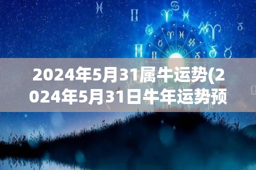 2024年5月31属牛运势(2024年5月31日牛年运势预测)