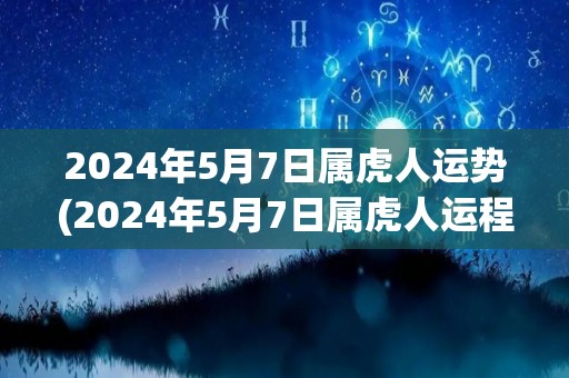 2024年5月7日属虎人运势(2024年5月7日属虎人运程预测)