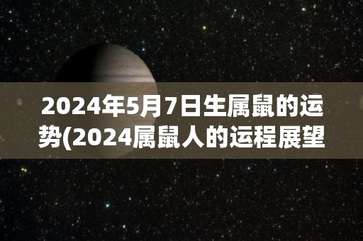 2024年5月7日生属鼠的运势(2024属鼠人的运程展望)