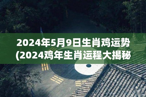 2024年5月9日生肖鸡运势(2024鸡年生肖运程大揭秘)