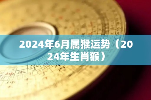 2024年6月属猴运势（2024年生肖猴）