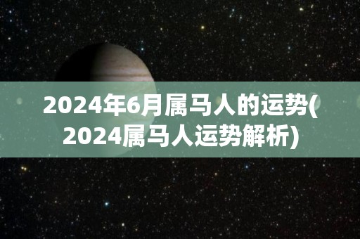 2024年6月属马人的运势(2024属马人运势解析)