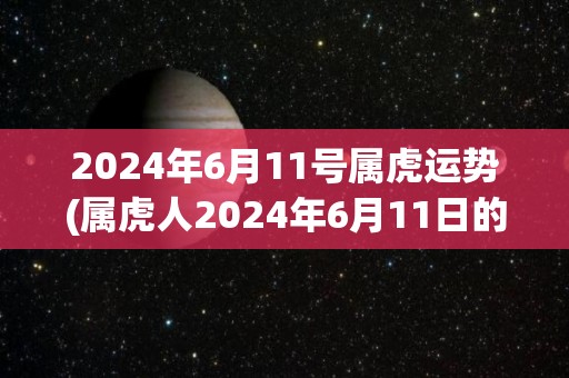 2024年6月11号属虎运势(属虎人2024年6月11日的运势展望)