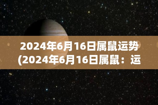 2024年6月16日属鼠运势(2024年6月16日属鼠：运势详解)