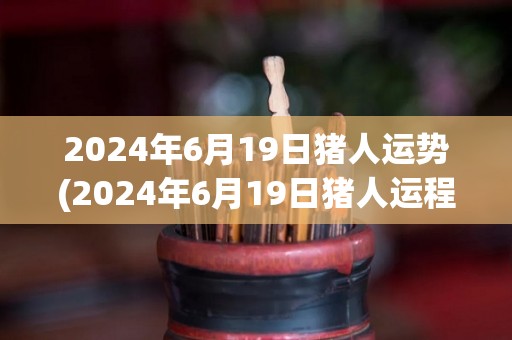 2024年6月19日猪人运势(2024年6月19日猪人运程展望)