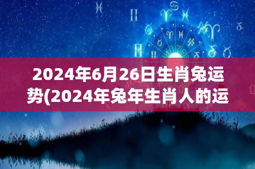 2024年6月26日生肖兔运势(2024年兔年生肖人的运势预测)