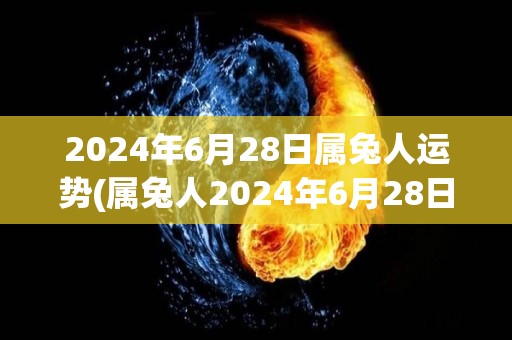 2024年6月28日属兔人运势(属兔人2024年6月28日的运势如何？)