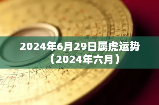 2024年6月29日属虎运势（2024年六月）