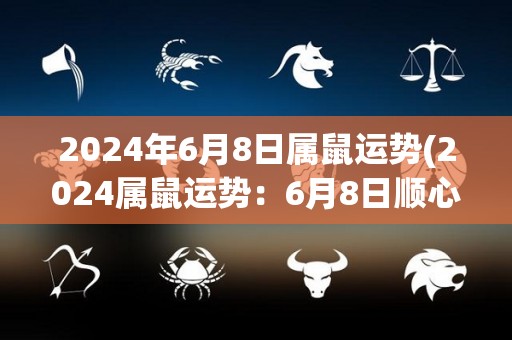 2024年6月8日属鼠运势(2024属鼠运势：6月8日顺心如意)