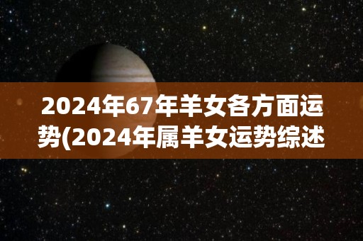 2024年67年羊女各方面运势(2024年属羊女运势综述)