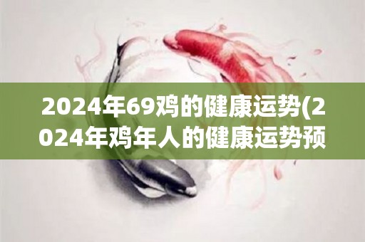 2024年69鸡的健康运势(2024年鸡年人的健康运势预测)