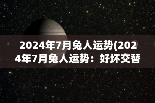 2024年7月兔人运势(2024年7月兔人运势：好坏交替，需谨慎决策)