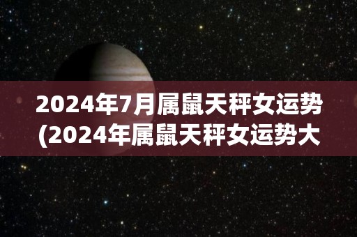 2024年7月属鼠天秤女运势(2024年属鼠天秤女运势大揭秘)