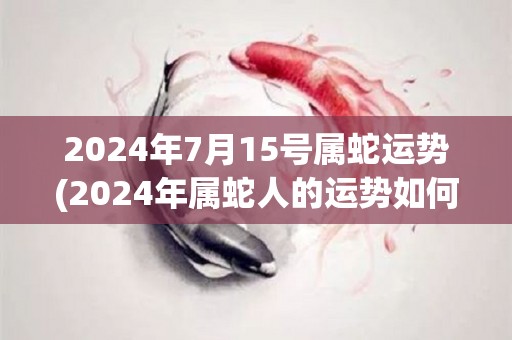 2024年7月15号属蛇运势(2024年属蛇人的运势如何？)