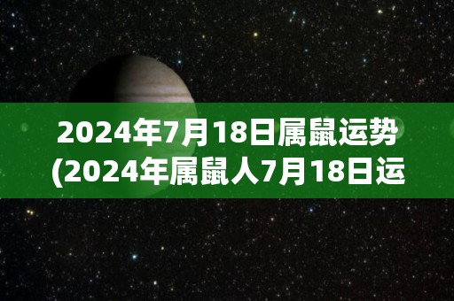 2024年7月18日属鼠运势(2024年属鼠人7月18日运势解析)