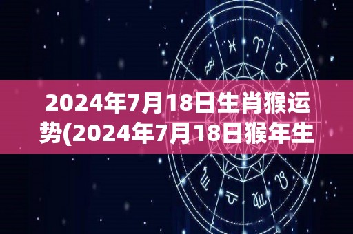 2024年7月18日生肖猴运势(2024年7月18日猴年生肖全面运势预测)