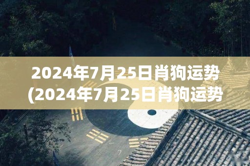 2024年7月25日肖狗运势(2024年7月25日肖狗运势预测)