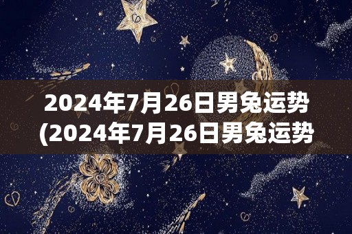 2024年7月26日男兔运势(2024年7月26日男兔运势预测)