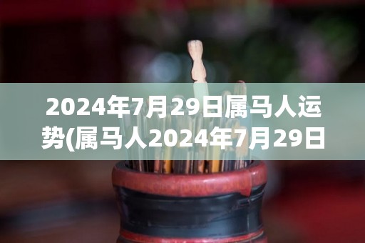 2024年7月29日属马人运势(属马人2024年7月29日的运势)