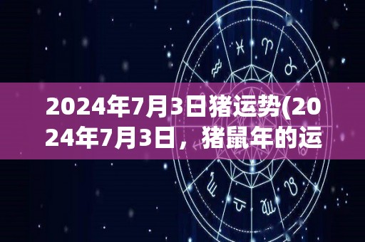 2024年7月3日猪运势(2024年7月3日，猪鼠年的运势如何？)