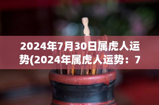 2024年7月30日属虎人运势(2024年属虎人运势：7月30日)