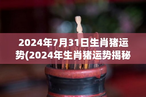 2024年7月31日生肖猪运势(2024年生肖猪运势揭秘)