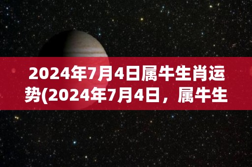 2024年7月4日属牛生肖运势(2024年7月4日，属牛生肖的你，运势如何？)