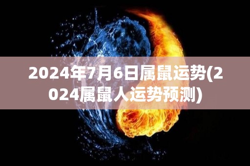 2024年7月6日属鼠运势(2024属鼠人运势预测)