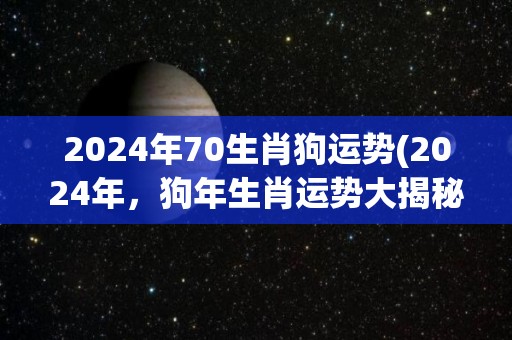 2024年70生肖狗运势(2024年，狗年生肖运势大揭秘！)