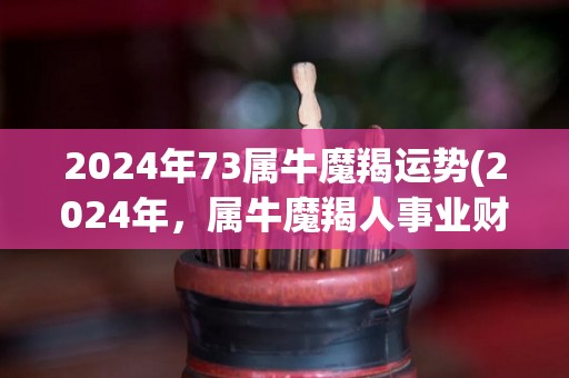 2024年73属牛魔羯运势(2024年，属牛魔羯人事业财运双丰收)