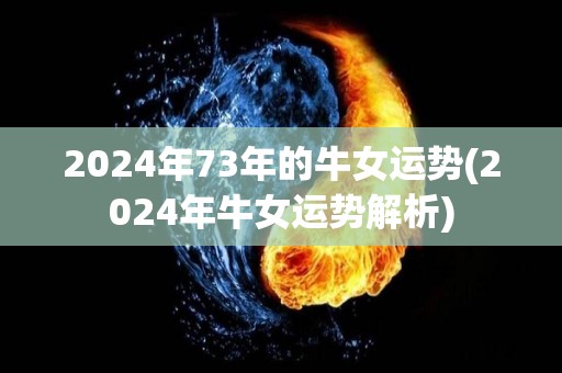 2024年73年的牛女运势(2024年牛女运势解析)