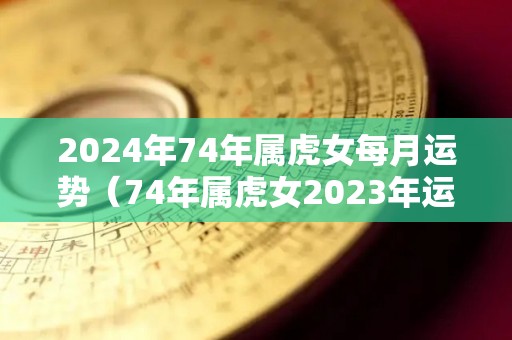 2024年74年属虎女每月运势（74年属虎女2023年运势及运程每月运程五月运气）