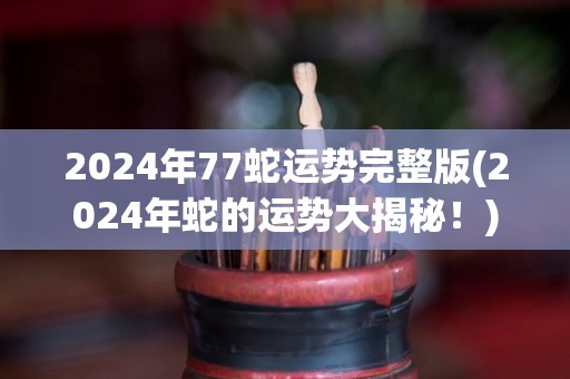 2024年77蛇运势完整版(2024年蛇的运势大揭秘！)