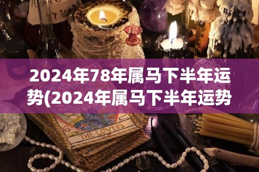 2024年78年属马下半年运势(2024年属马下半年运势揭秘)