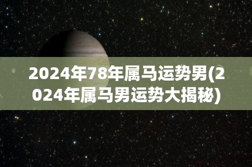 2024年78年属马运势男(2024年属马男运势大揭秘)