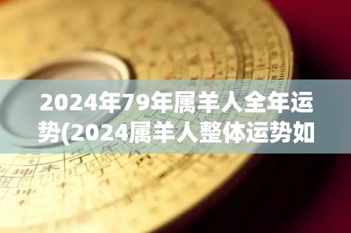 2024年79年属羊人全年运势(2024属羊人整体运势如何？)