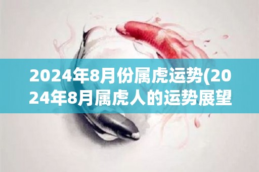 2024年8月份属虎运势(2024年8月属虎人的运势展望)