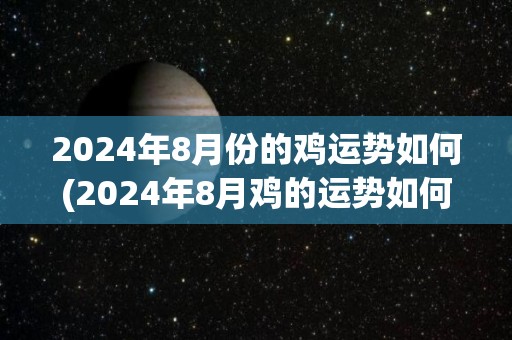2024年8月份的鸡运势如何(2024年8月鸡的运势如何？)